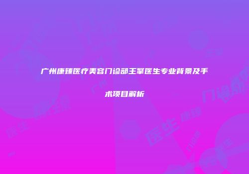 广州康臻医疗美容门诊部王擎医生专业背景及手术项目解析