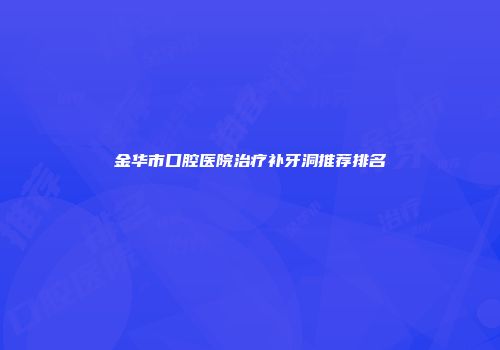 金华市口腔医院治疗补牙洞推荐排名