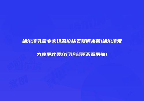 哈尔滨乳晕专家排名价格表案例来袭!哈尔滨禾力康医疗美容门诊部等不看后悔！