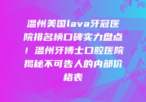 温州美国lava牙冠医院排名榜口碑实力盘点！温州牙博士口腔医院揭秘不可告人的内部价格表