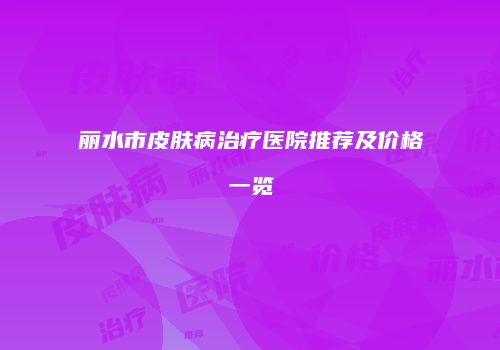 丽水市皮肤病治疗医院推荐及价格一览
