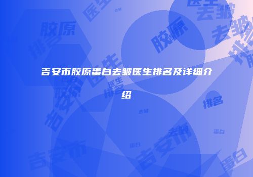 吉安市胶原蛋白去皱医生排名及详细介绍