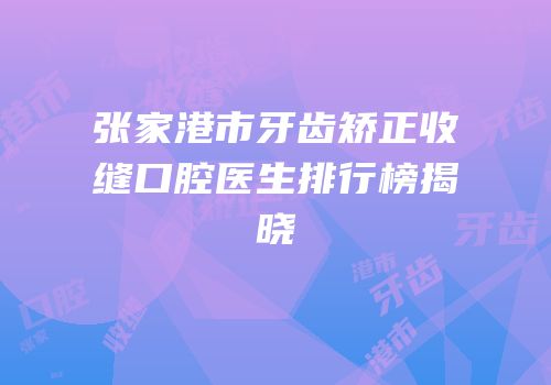 张家港市牙齿矫正收缝口腔医生排行榜揭晓