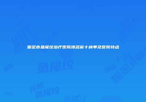 保定市鱼尾纹治疗医院排名前十榜单及医院特点