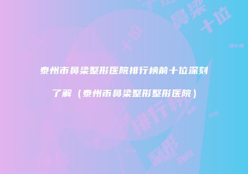 泰州市鼻梁整形医院排行榜前十位深刻了解（泰州市鼻梁整形整形医院）