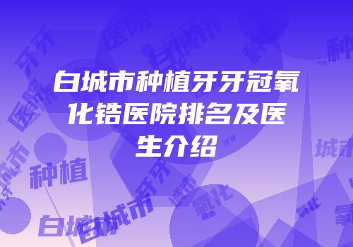 白城市种植牙牙冠氧化锆医院排名及医生介绍
