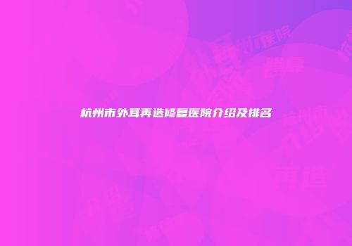 杭州市外耳再造修复医院介绍及排名