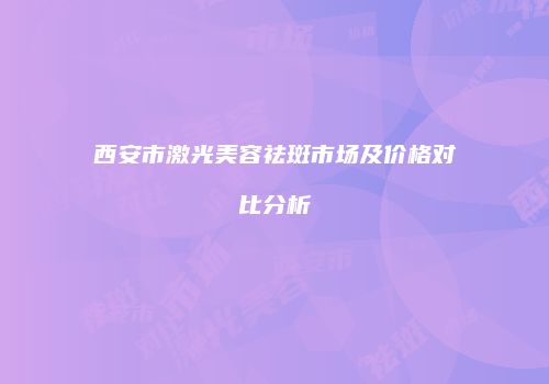 西安市激光美容祛斑市场及价格对比分析