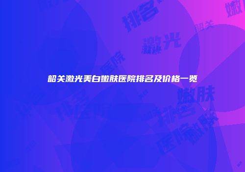 韶关激光美白嫩肤医院排名及价格一览