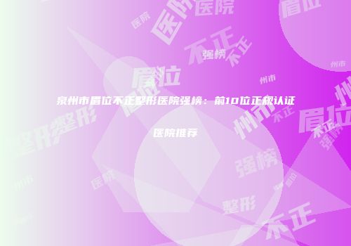 泉州市眉位不正整形医院强榜：前10位正规认证医院推荐