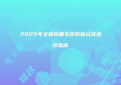 2025年全国修眉毛医院排名及选择指南
