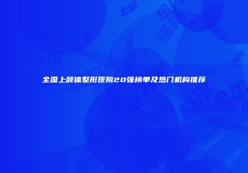 全国上颌体整形医院20强榜单及热门机构推荐