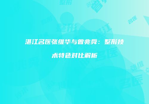 湛江名医张维华与曾兆舜：整形技术特色对比解析