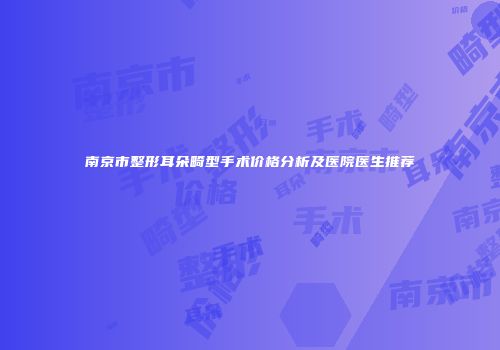 南京市整形耳朵畸型手术价格分析及医院医生推荐