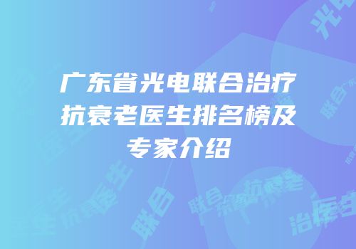 广东省光电联合治疗抗衰老医生排名榜及专家介绍