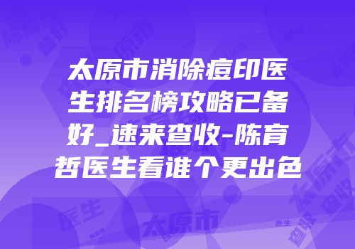 太原市消除痘印医生排名榜攻略已备好_速来查收-陈育哲医生看谁个更出色