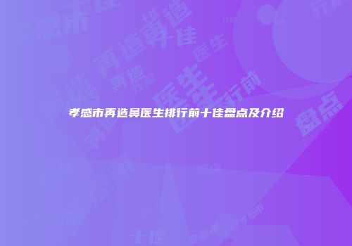 孝感市再造鼻医生排行前十佳盘点及介绍