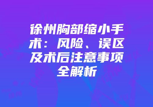 徐州胸部缩小手术：风险、误区及术后注意事项全解析