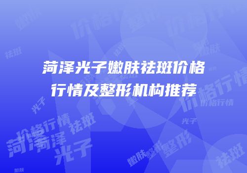 菏泽光子嫩肤祛斑价格行情及整形机构推荐