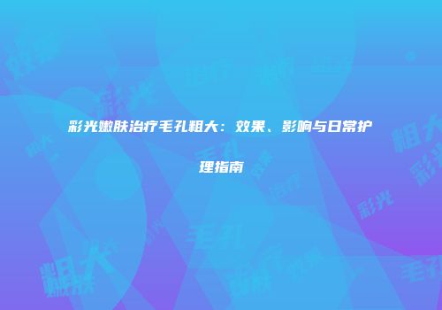 彩光嫩肤治疗毛孔粗大：效果、影响与日常护理指南