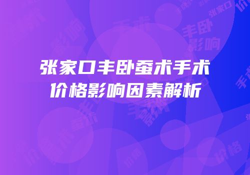 张家口丰卧蚕术手术价格影响因素解析