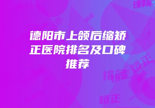 德阳市上颌后缩矫正医院排名及口碑推荐