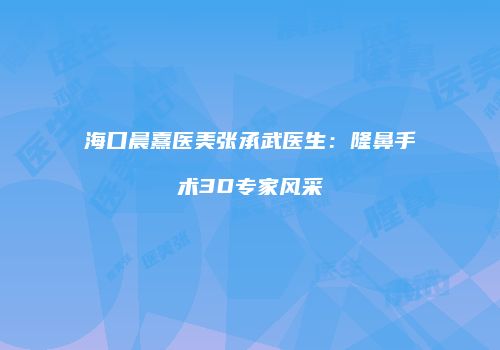 海口晨熹医美张承武医生：隆鼻手术3D专家风采