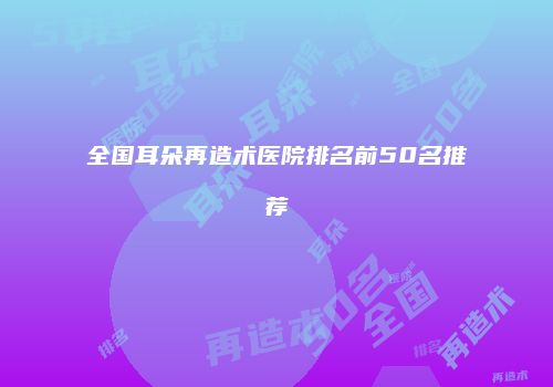 全国耳朵再造术医院排名前50名推荐