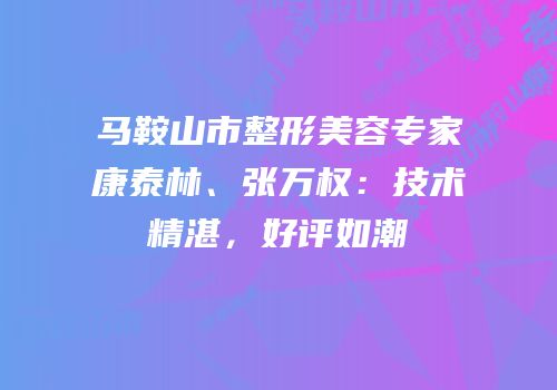 马鞍山市整形美容专家康泰林、张万权：技术精湛，好评如潮