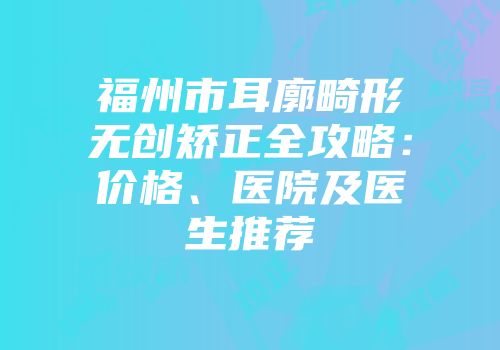 福州市耳廓畸形无创矫正全攻略：价格、医院及医生推荐