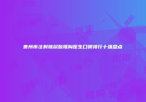 惠州市注射玻尿酸隆胸医生口碑排行十强盘点