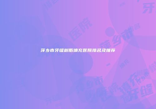 萍乡市牙缝树脂填充医院排名及推荐