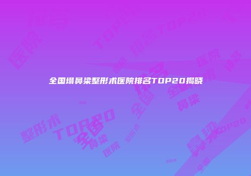 全国塌鼻梁整形术医院排名TOP20揭晓