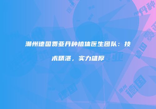 潮州德国费亚丹种植体医生团队：技术精湛，实力雄厚