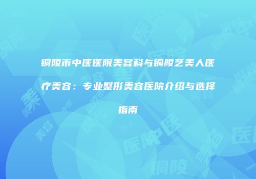 铜陵市中医医院美容科与铜陵艺美人医疗美容：专业整形美容医院介绍与选择指南