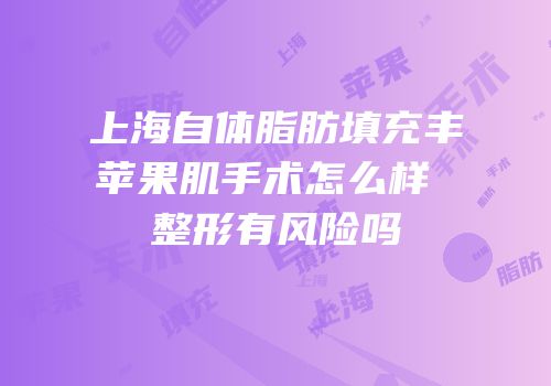 上海自体脂肪填充丰苹果肌手术怎么样 整形有风险吗