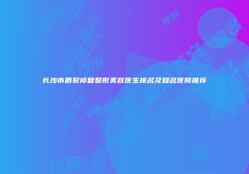 长沙市唇裂修复整形美容医生排名及知名医院推荐