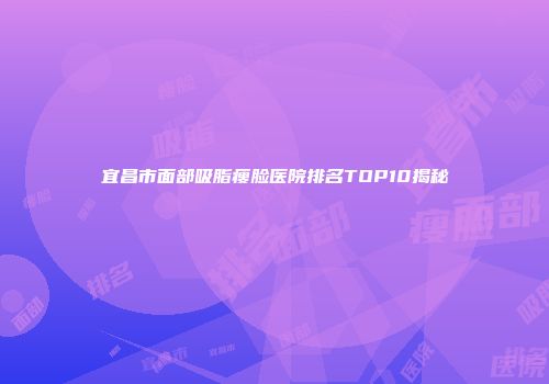 宜昌市面部吸脂瘦脸医院排名TOP10揭秘
