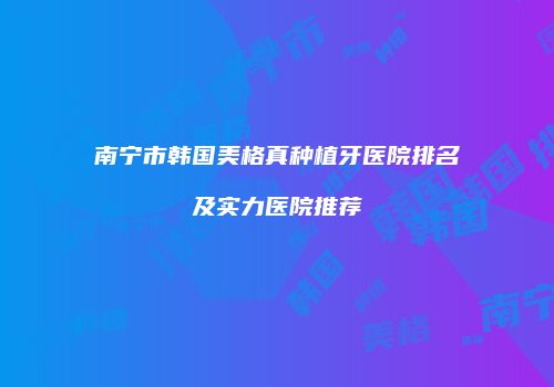 南宁市韩国美格真种植牙医院排名及实力医院推荐