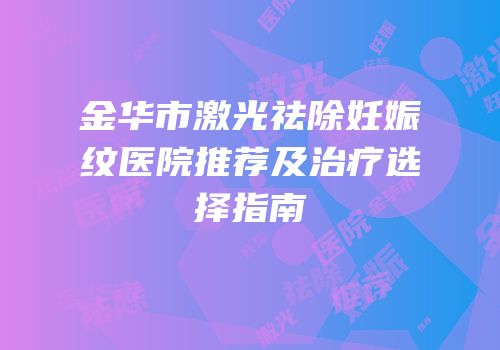金华市激光祛除妊娠纹医院推荐及治疗选择指南