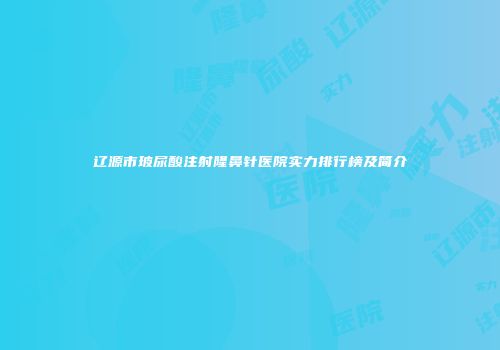 辽源市玻尿酸注射隆鼻针医院实力排行榜及简介