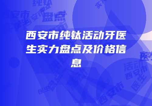 西安市纯钛活动牙医生实力盘点及价格信息