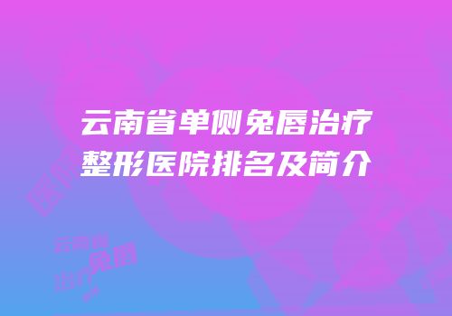 云南省单侧兔唇治疗整形医院排名及简介