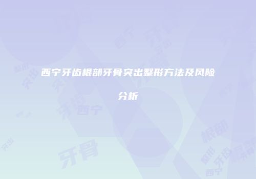 西宁牙齿根部牙骨突出整形方法及风险分析