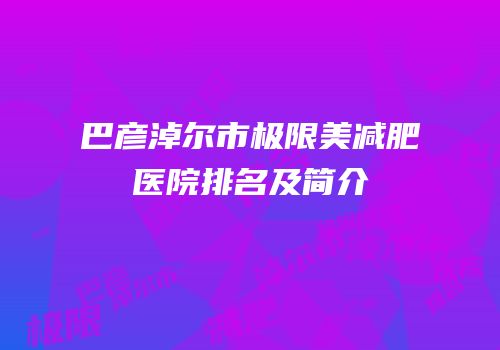 巴彦淖尔市极限美减肥医院排名及简介