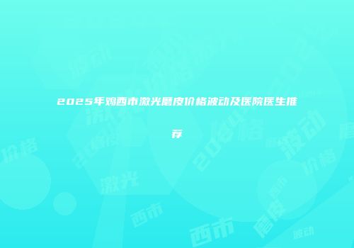 2025年鸡西市激光磨皮价格波动及医院医生推荐
