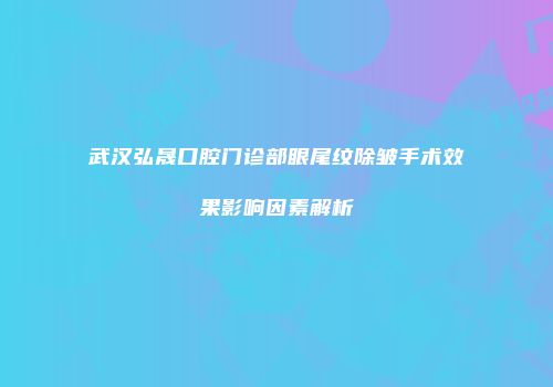 武汉弘晟口腔门诊部眼尾纹除皱手术效果影响因素解析