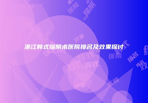 湛江韩式缩阴术医院排名及效果探讨