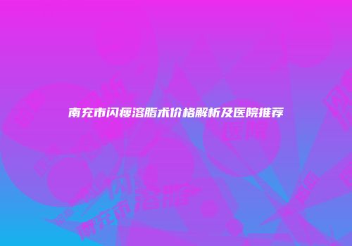 南充市闪瘦溶脂术价格解析及医院推荐