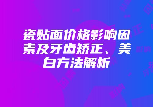 瓷贴面价格影响因素及牙齿矫正、美白方法解析